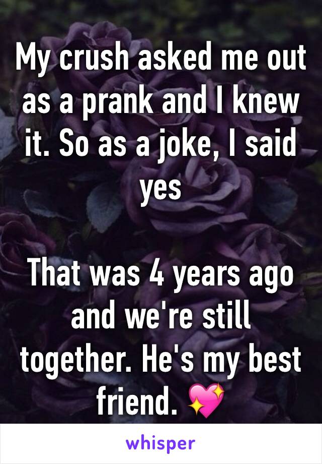 My crush asked me out as a prank and I knew it. So as a joke, I said yes

That was 4 years ago and we're still together. He's my best friend. 💖