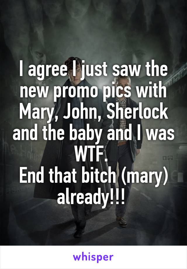 I agree I just saw the new promo pics with Mary, John, Sherlock and the baby and I was WTF. 
End that bitch (mary) already!!! 