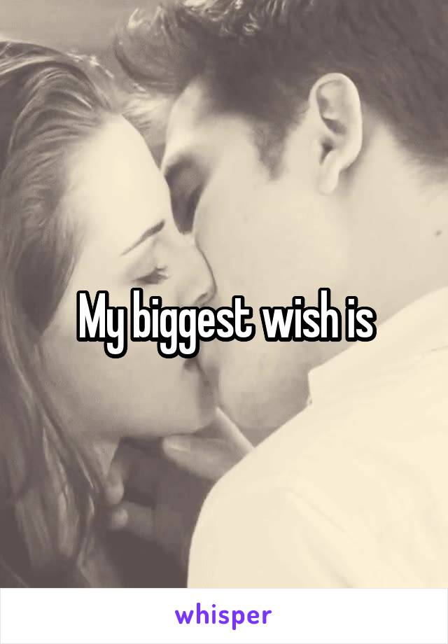 My biggest wish is