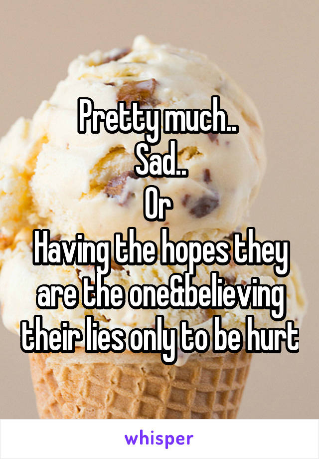 Pretty much.. 
Sad..
Or 
Having the hopes they are the one&believing their lies only to be hurt