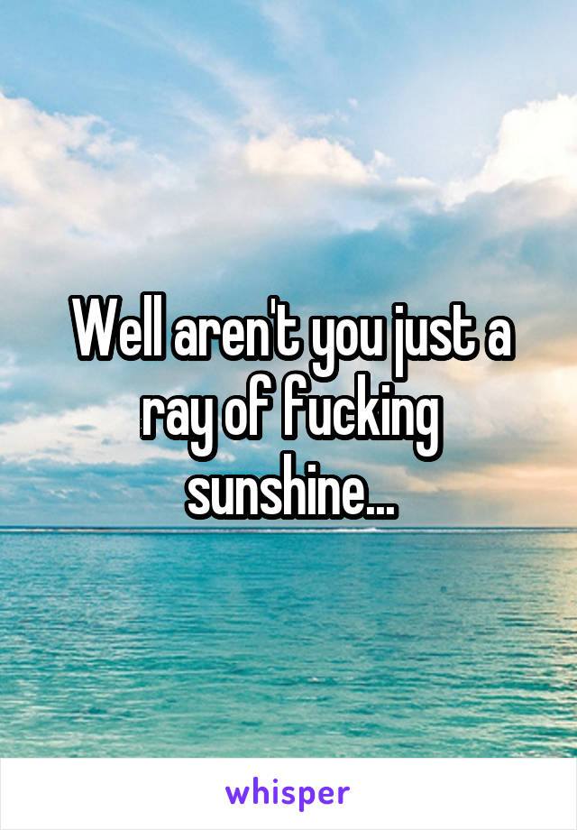 Well aren't you just a ray of fucking sunshine...