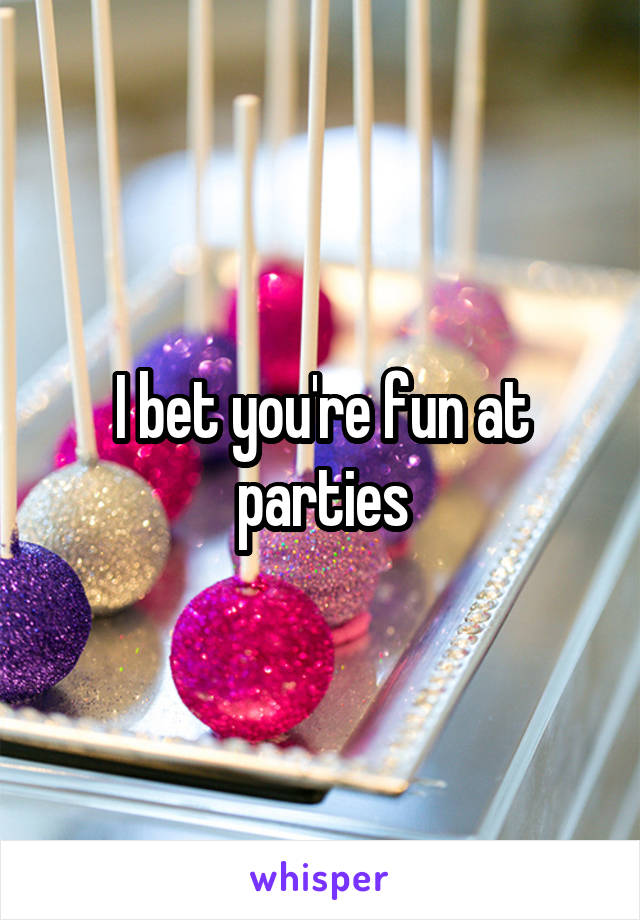 I bet you're fun at parties