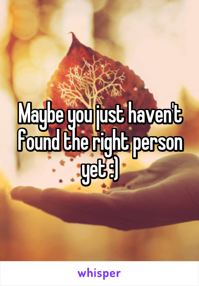 Maybe you just haven't found the right person yet :)