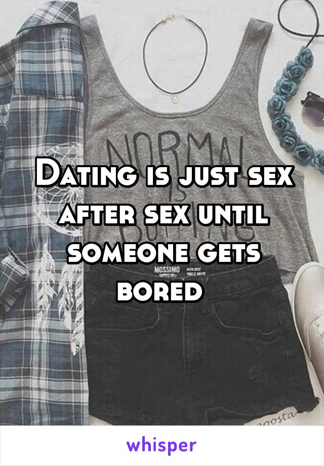 Dating is just sex after sex until someone gets bored 