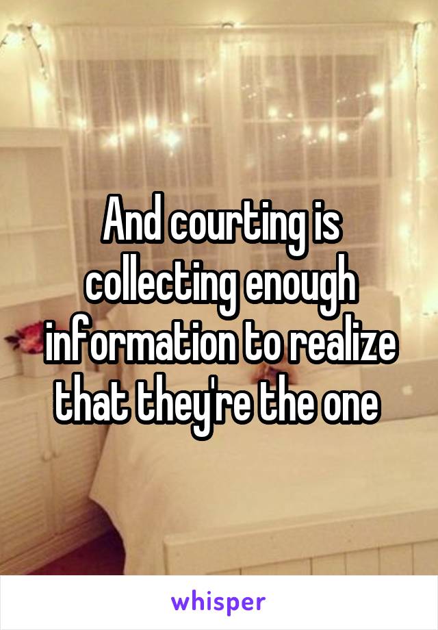 And courting is collecting enough information to realize that they're the one 