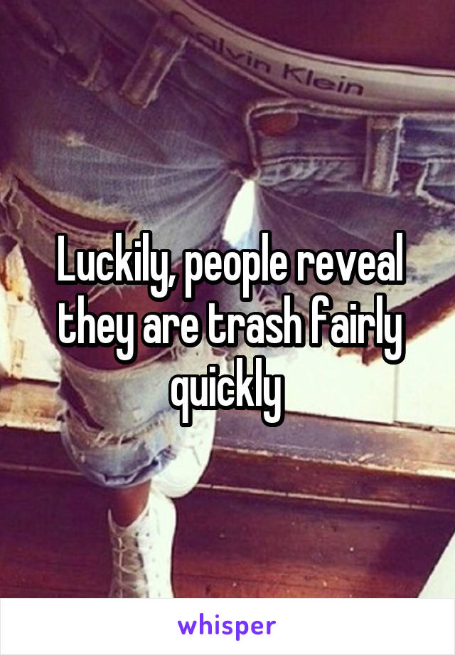 Luckily, people reveal they are trash fairly quickly 