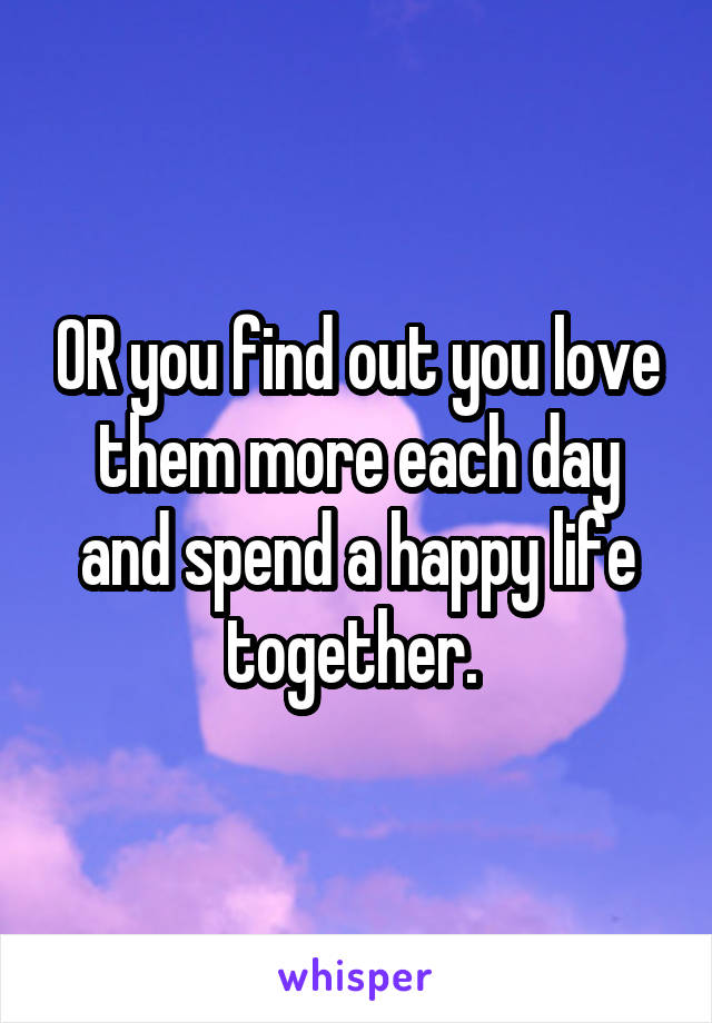 OR you find out you love them more each day and spend a happy life together. 