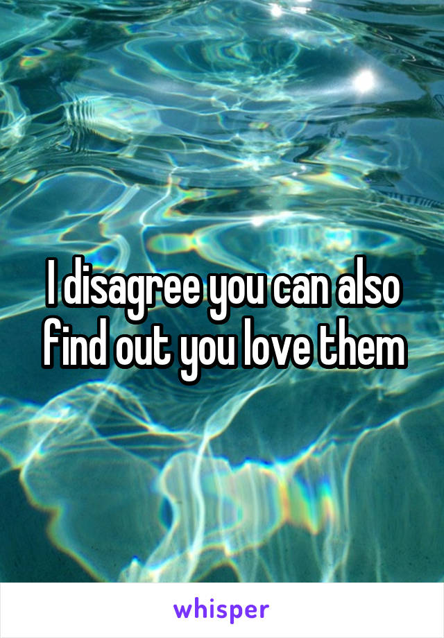 I disagree you can also find out you love them