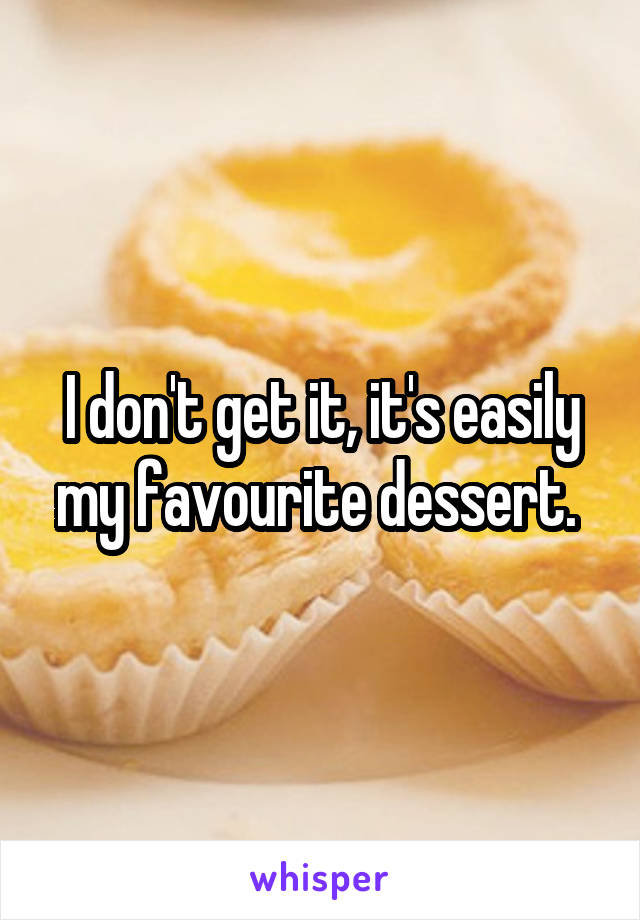 I don't get it, it's easily my favourite dessert. 