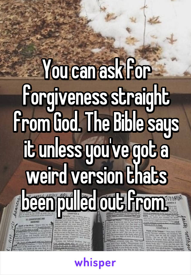 You can ask for forgiveness straight from God. The Bible says it unless you've got a weird version thats been pulled out from. 