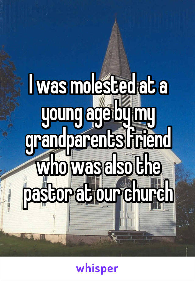 I was molested at a young age by my grandparents friend who was also the pastor at our church