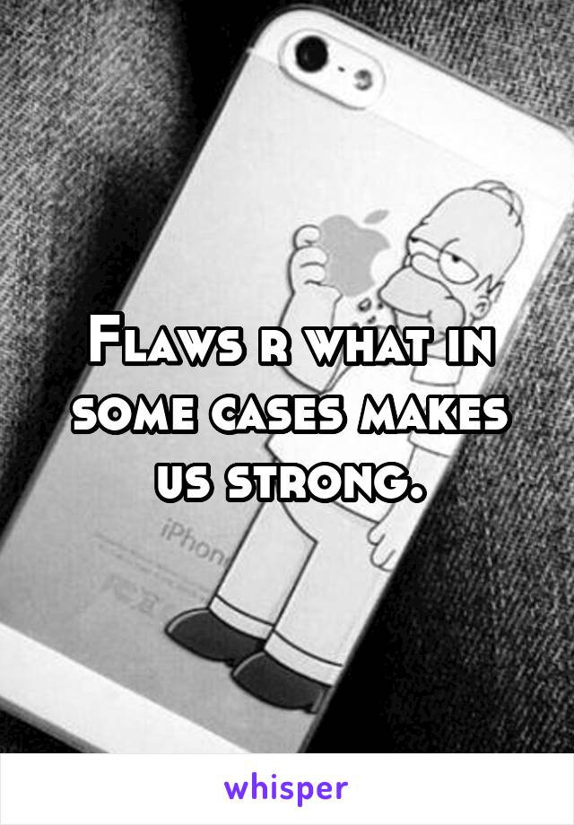 Flaws r what in some cases makes us strong.