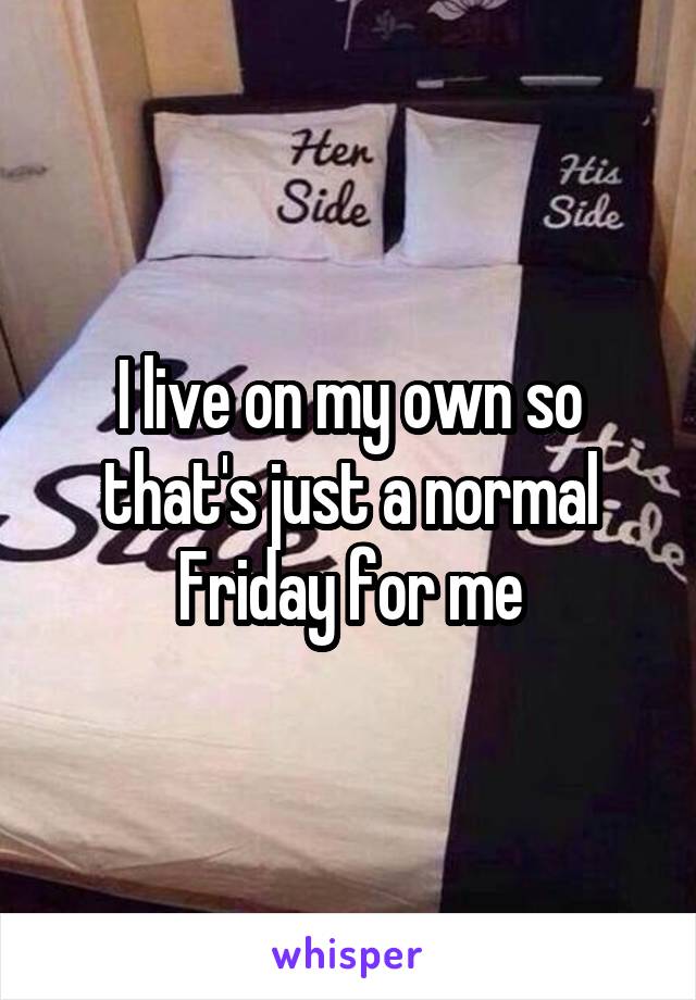 I live on my own so that's just a normal Friday for me