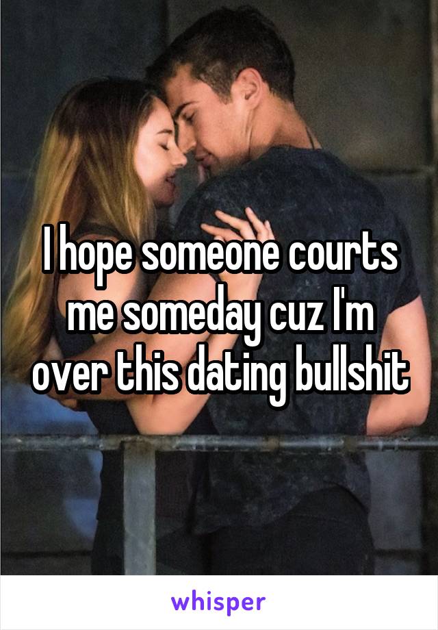 I hope someone courts me someday cuz I'm over this dating bullshit