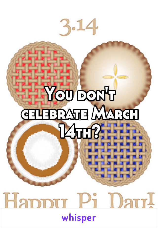 You don't celebrate March 14th?