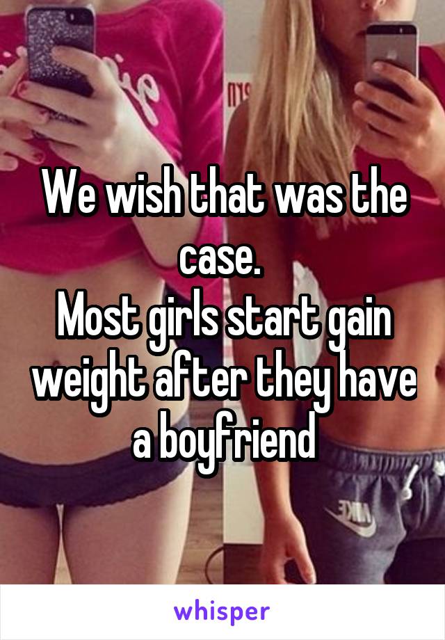 We wish that was the case. 
Most girls start gain weight after they have a boyfriend