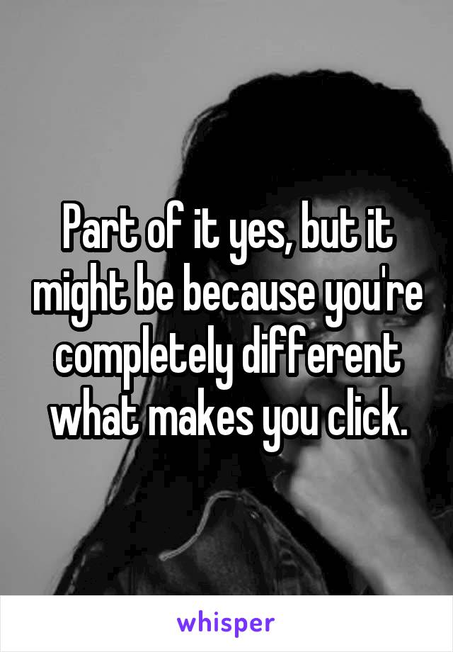 Part of it yes, but it might be because you're completely different what makes you click.