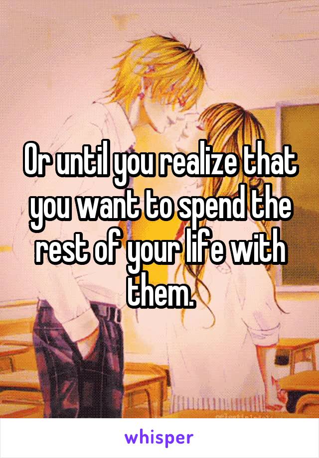Or until you realize that you want to spend the rest of your life with them.