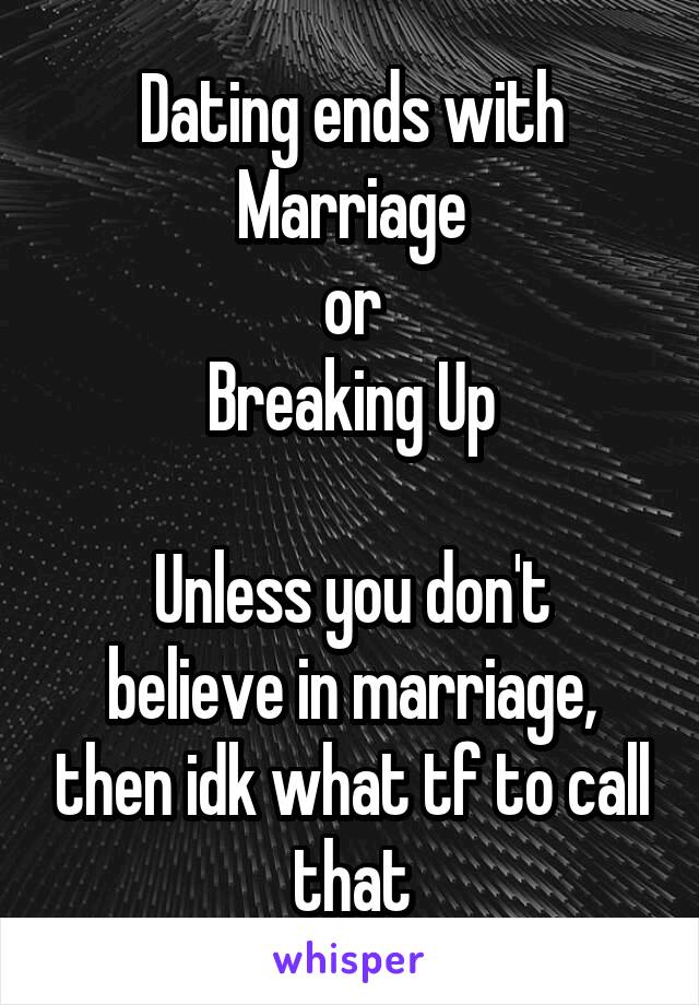 Dating ends with
Marriage
or
Breaking Up

Unless you don't believe in marriage, then idk what tf to call that