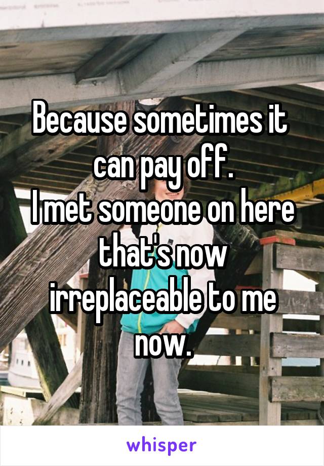 Because sometimes it  can pay off.
I met someone on here that's now irreplaceable to me now.