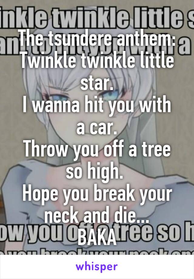 The tsundere anthem:
Twinkle twinkle little star.
I wanna hit you with a car.
Throw you off a tree so high. 
Hope you break your neck and die...
BAKA