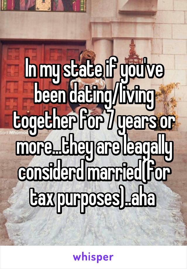 In my state if you've been dating/living together for 7 years or more...they are leagally considerd married(for tax purposes)..aha 