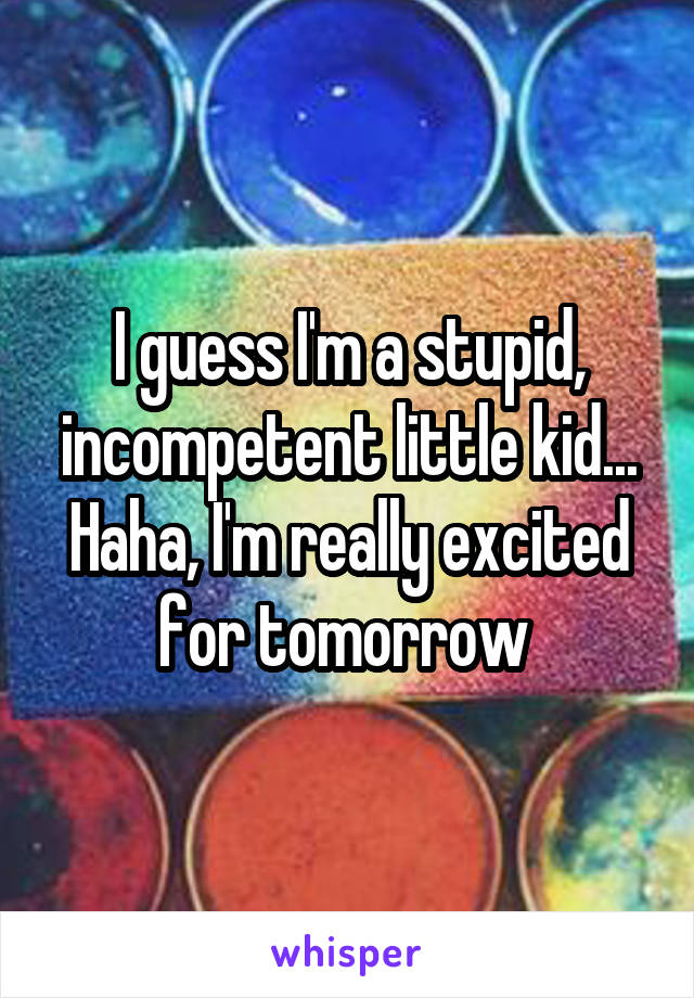 I guess I'm a stupid, incompetent little kid... Haha, I'm really excited for tomorrow 