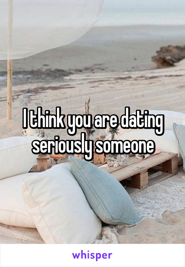 I think you are dating seriously someone