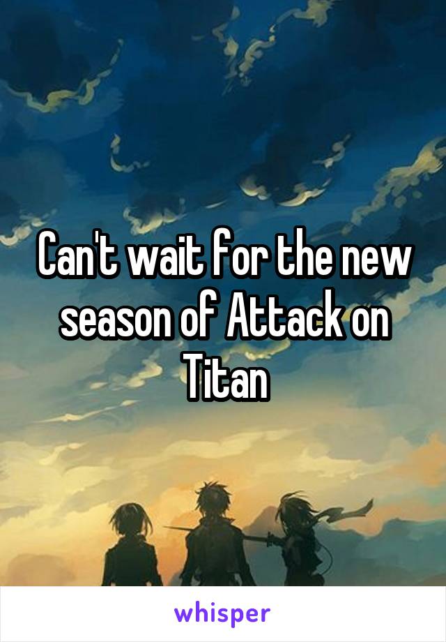 Can't wait for the new season of Attack on Titan