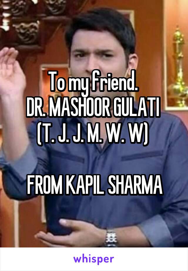 To my friend. 
DR. MASHOOR GULATI 
(T. J. J. M. W. W) 

FROM KAPIL SHARMA
