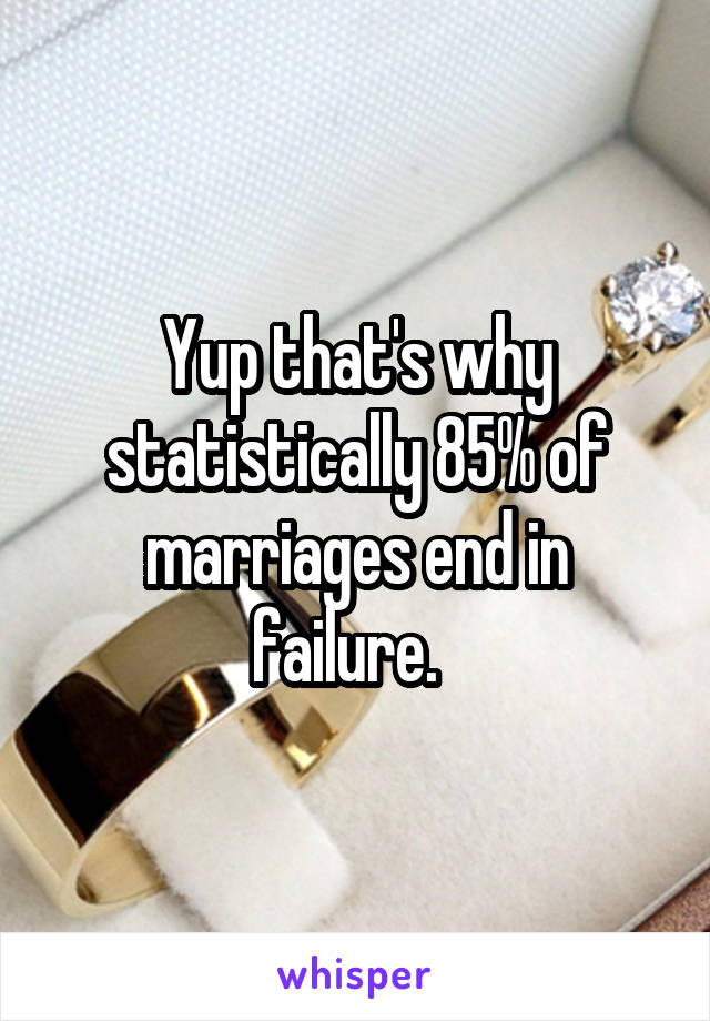 Yup that's why statistically 85% of marriages end in failure.  