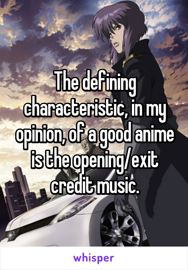 The defining characteristic, in my opinion, of a good anime is the opening/exit credit music.