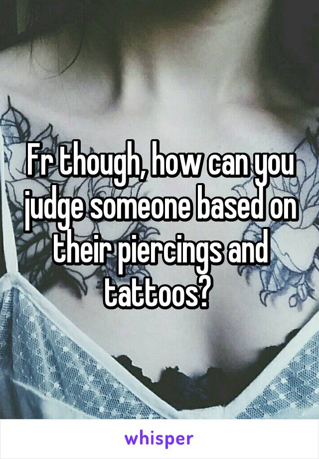 Fr though, how can you judge someone based on their piercings and tattoos? 
