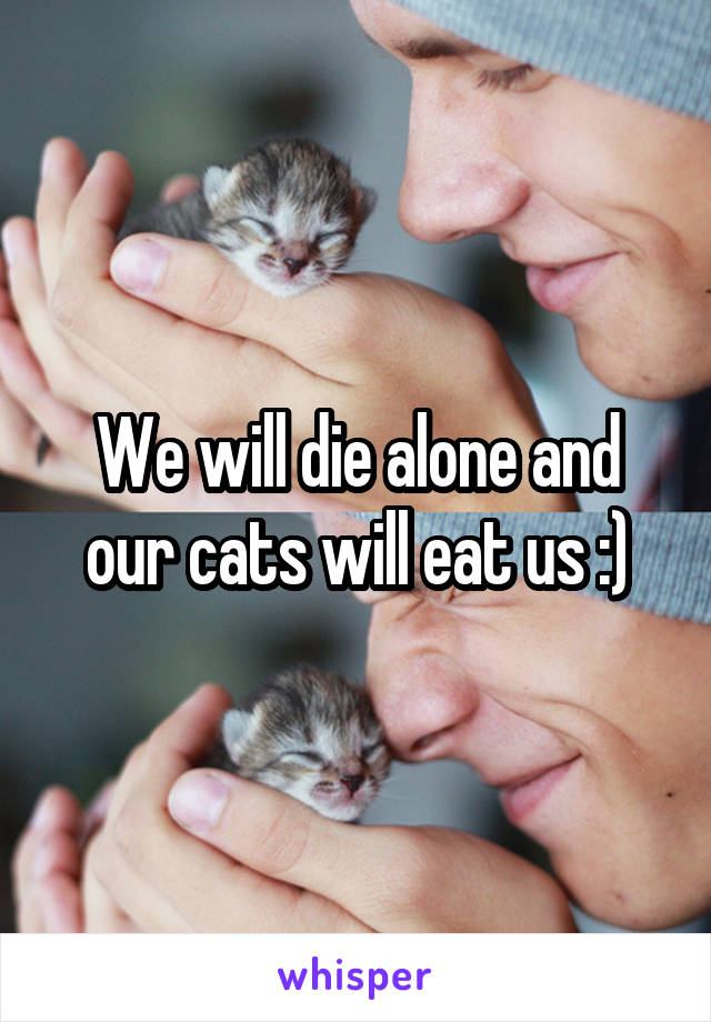 We will die alone and our cats will eat us :)