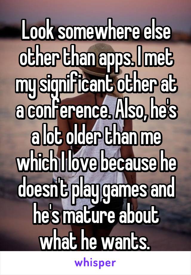 Look somewhere else other than apps. I met my significant other at a conference. Also, he's a lot older than me which I love because he doesn't play games and he's mature about what he wants. 