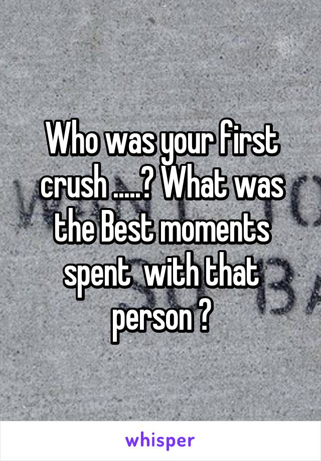 Who was your first crush .....? What was the Best moments spent  with that person ?