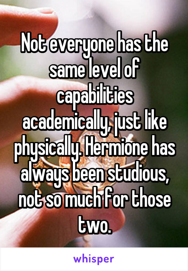 Not everyone has the same level of capabilities academically, just like physically. Hermione has always been studious, not so much for those two.