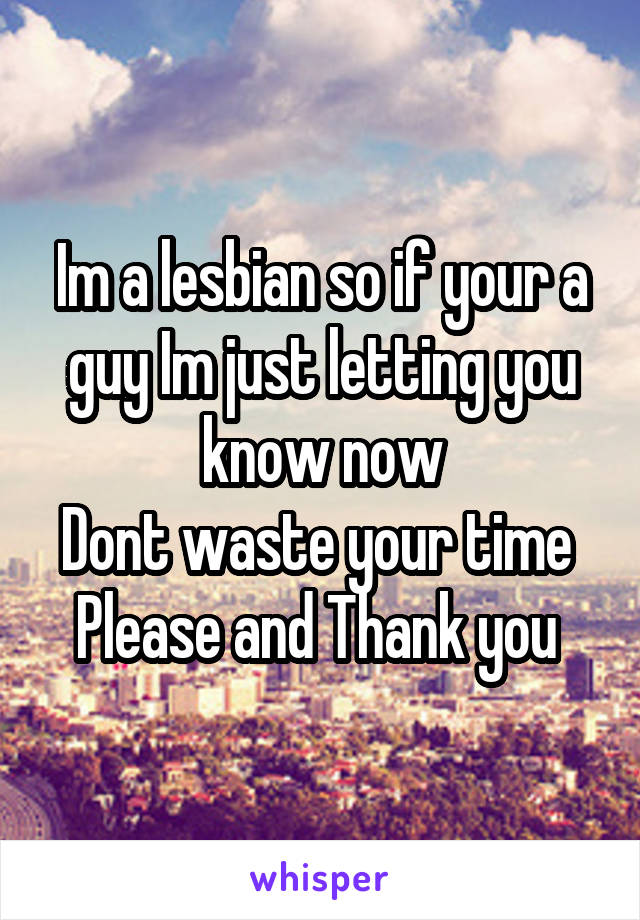 Im a lesbian so if your a guy Im just letting you know now
Dont waste your time 
Please and Thank you 