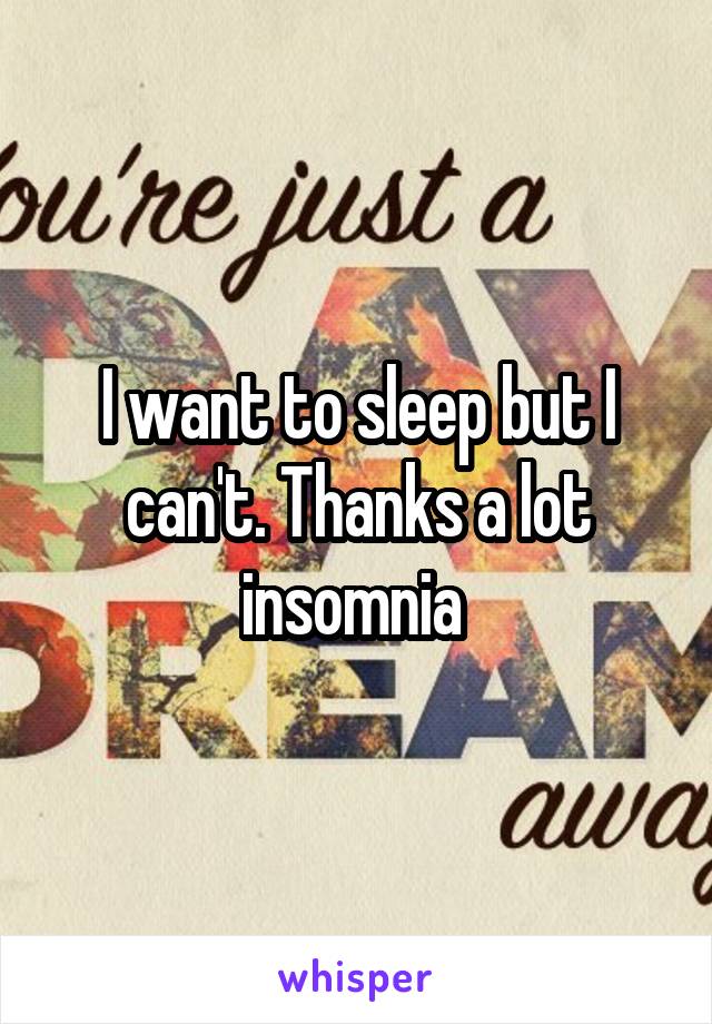 I want to sleep but I can't. Thanks a lot insomnia 