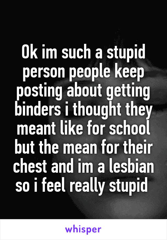 Ok im such a stupid person people keep posting about getting binders i thought they meant like for school but the mean for their chest and im a lesbian so i feel really stupid 