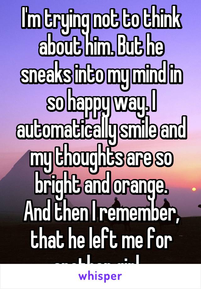 I'm trying not to think about him. But he sneaks into my mind in so happy way. I automatically smile and my thoughts are so bright and orange.
And then I remember, that he left me for another girl...
