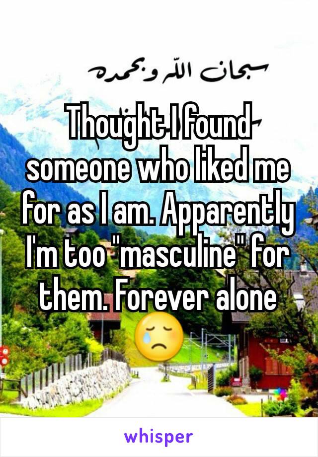 Thought I found someone who liked me for as I am. Apparently I'm too "masculine" for them. Forever alone 😢