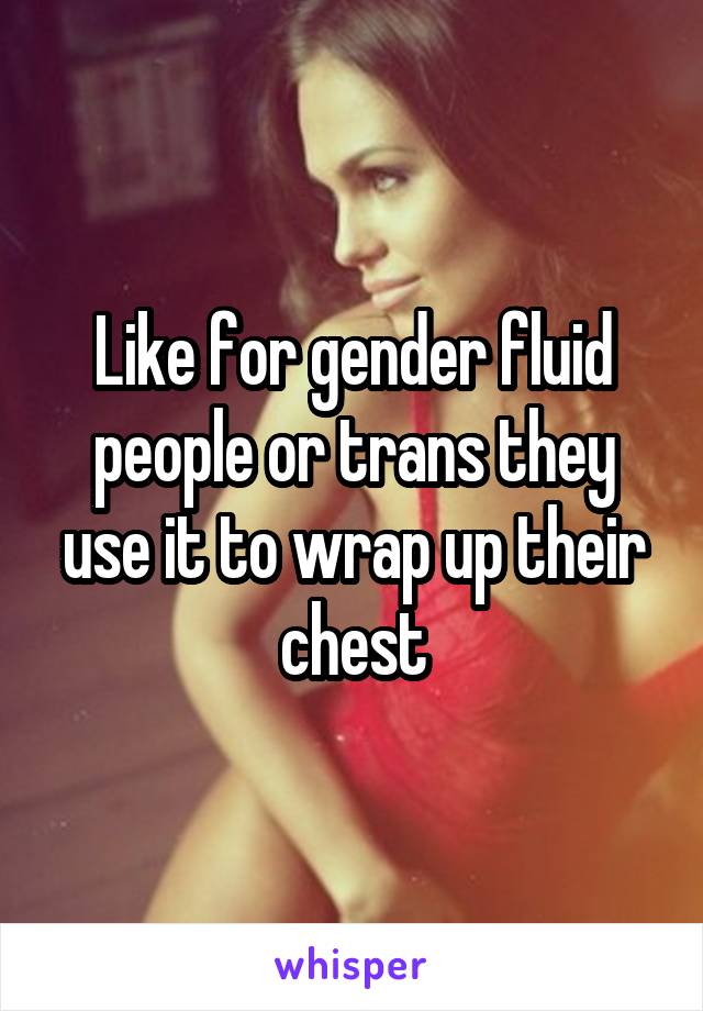 Like for gender fluid people or trans they use it to wrap up their chest