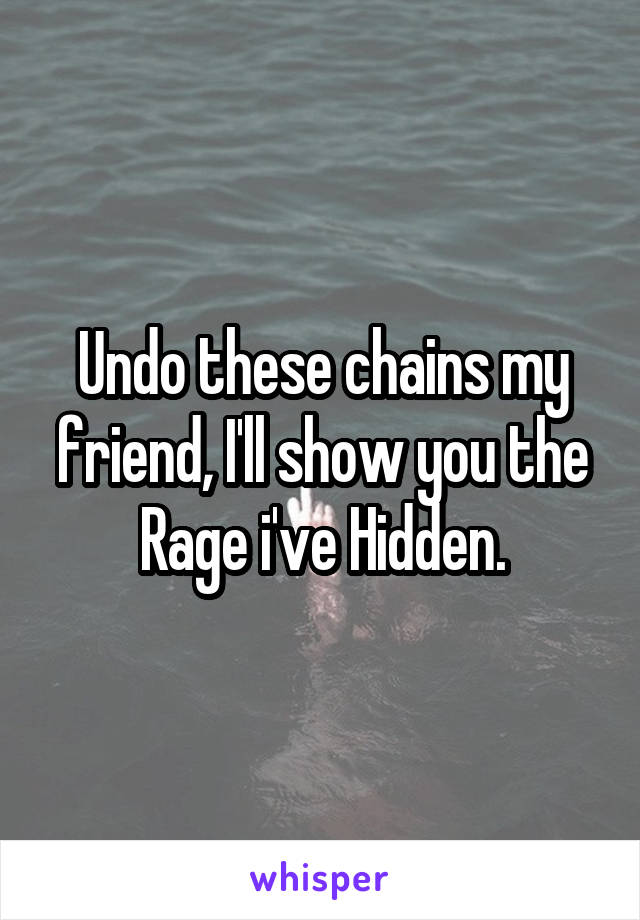 Undo these chains my friend, I'll show you the Rage i've Hidden.