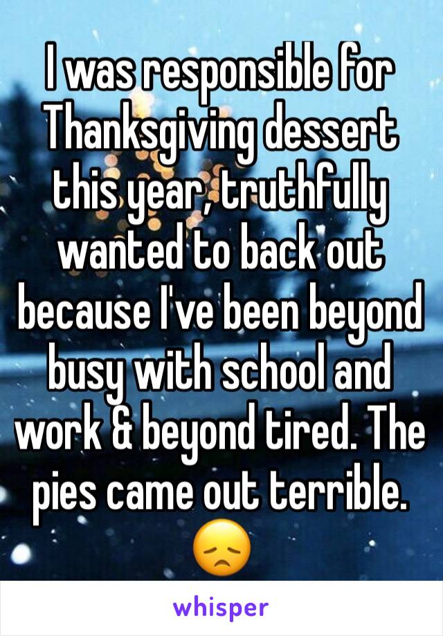 I was responsible for Thanksgiving dessert this year, truthfully wanted to back out because I've been beyond busy with school and work & beyond tired. The pies came out terrible. 😞