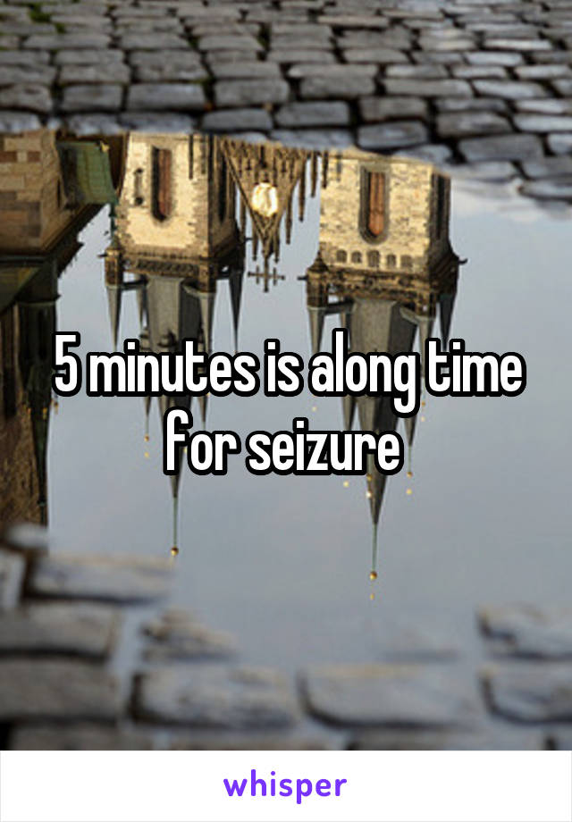 5 minutes is along time for seizure 