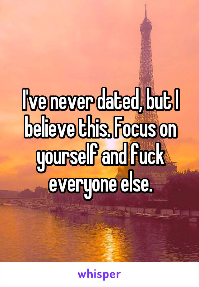 I've never dated, but I believe this. Focus on yourself and fuck everyone else.