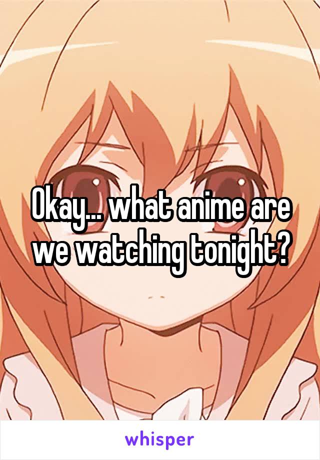 Okay... what anime are we watching tonight?