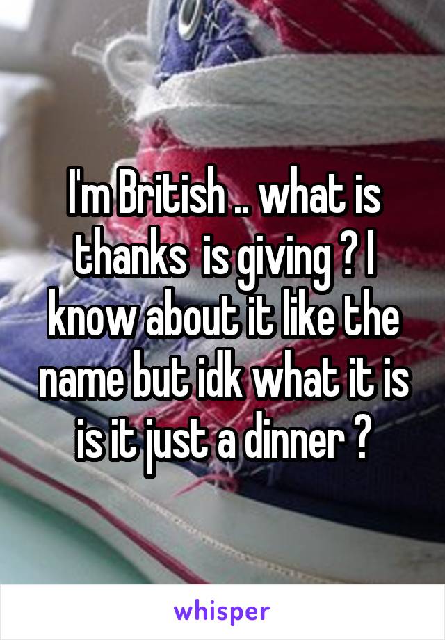 I'm British .. what is thanks  is giving ? I know about it like the name but idk what it is is it just a dinner ?