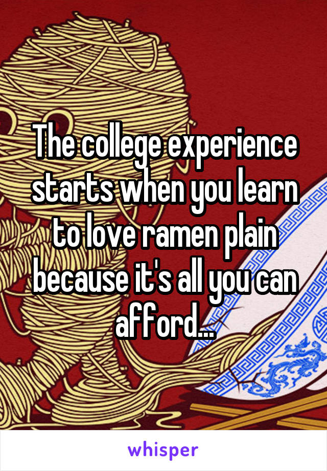 The college experience starts when you learn to love ramen plain because it's all you can afford...